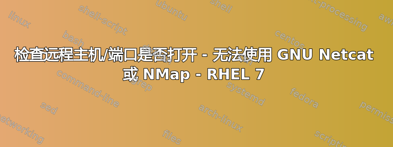 检查远程主机/端口是否打开 - 无法使用 GNU Netcat 或 NMap - RHEL 7