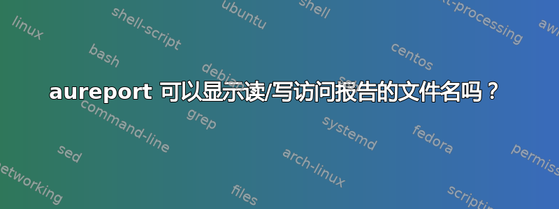 aureport 可以显示读/写访问报告的文件名吗？