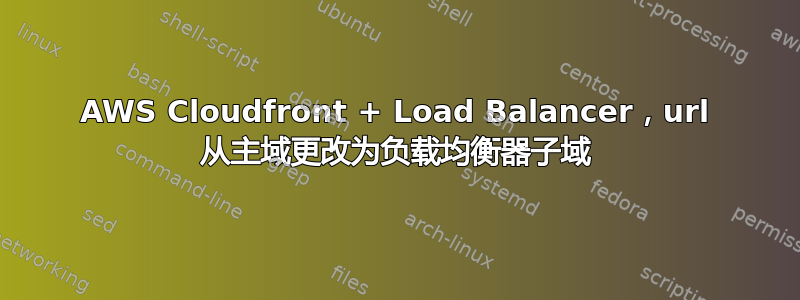 AWS Cloudfront + Load Balancer，url 从主域更改为负载均衡器子域