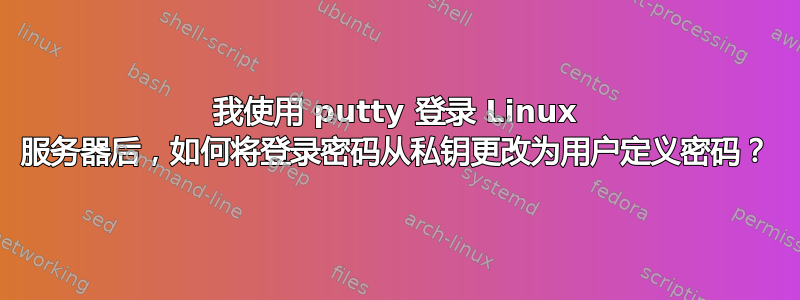 我使用 putty 登录 Linux 服务器后，如何将登录密码从私钥更改为用户定义密码？