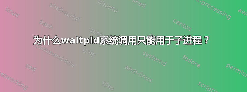 为什么waitpid系统调用只能用于子进程？