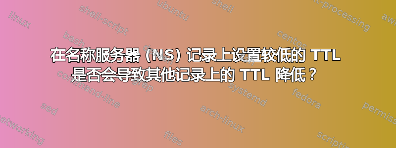 在名称服务器 (NS) 记录上设置较低的 TTL 是否会导致其他记录上的 TTL 降低？