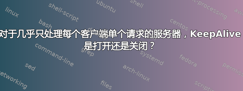 对于几乎只处理每个客户端单个请求的服务器，KeepAlive 是打开还是关闭？