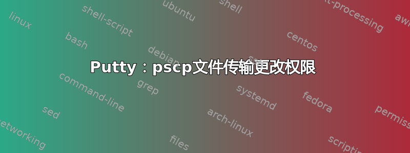 Putty：pscp文件传输更改权限