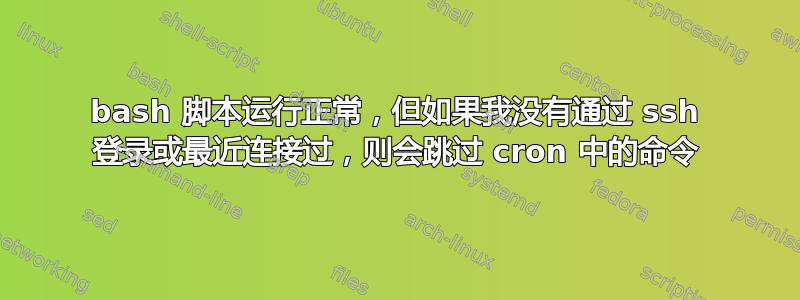 bash 脚本运行正常，但如果我没有通过 ssh 登录或最近连接过，则会跳过 cron 中的命令