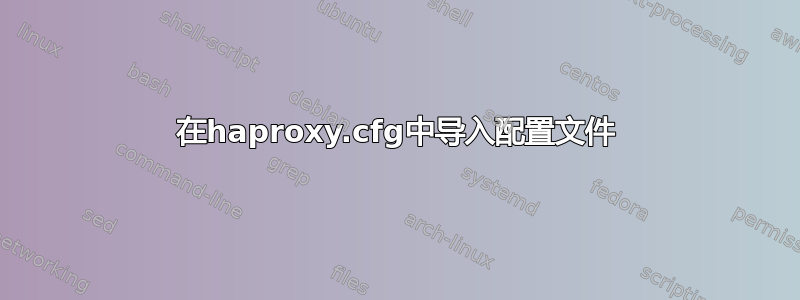 在haproxy.cfg中导入配置文件