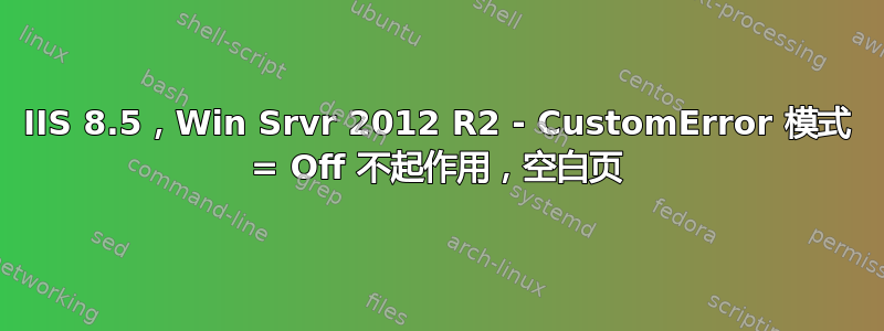 IIS 8.5，Win Srvr 2012 R2 - CustomError 模式 = Off 不起作用，空白页