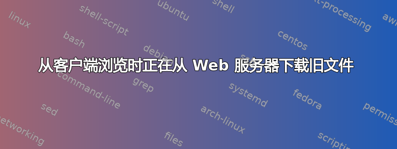 从客户端浏览时正在从 Web 服务器下载旧文件