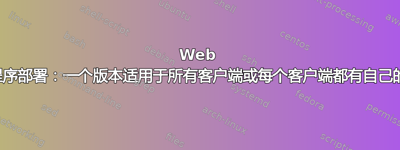 Web 应用程序部署：一个版本适用于所有客户端或每个客户端都有自己的版本