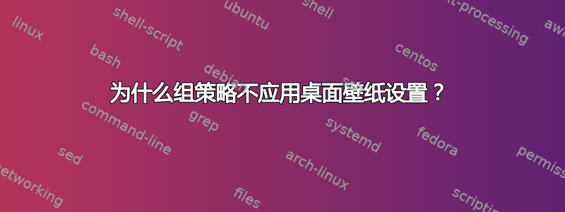 为什么组策略不应用桌面壁纸设置？