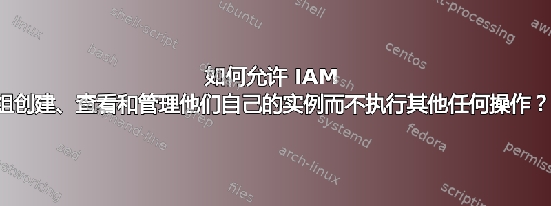 如何允许 IAM 组创建、查看和管理他们自己的实例而不执行其他任何操作？