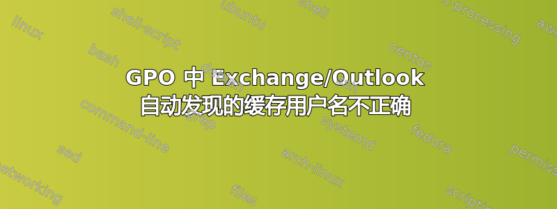 GPO 中 Exchange/Outlook 自动发现的缓存用户名不正确