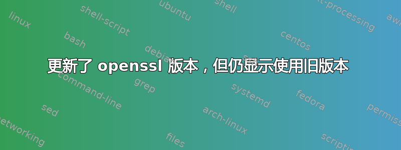 更新了 openssl 版本，但仍显示使用旧版本