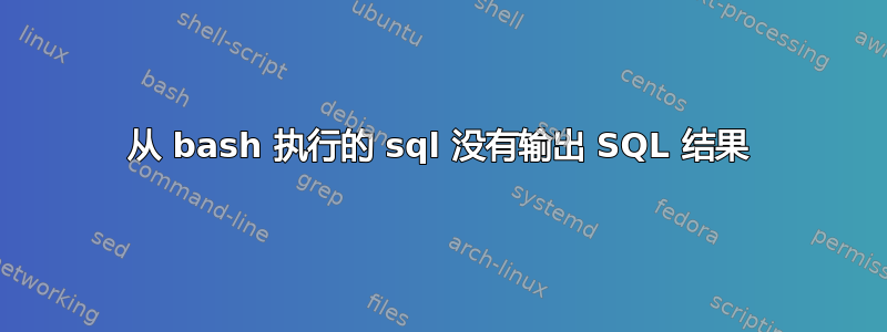 从 bash 执行的 sql 没有输出 SQL 结果