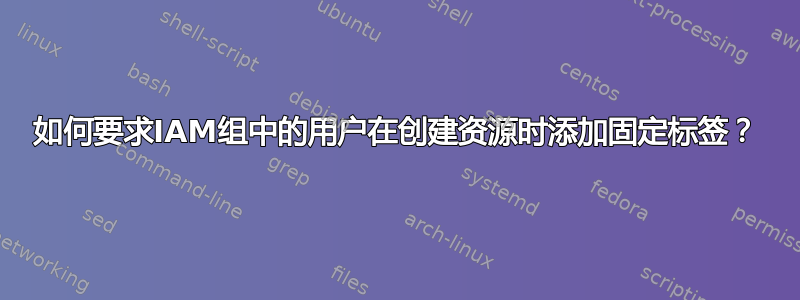 如何要求IAM组中的用户在创建资源时添加固定标签？