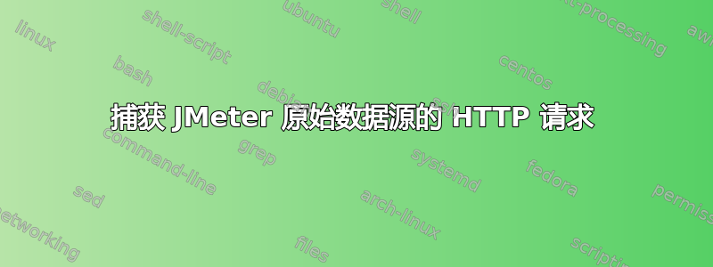 捕获 JMeter 原始数据源的 HTTP 请求