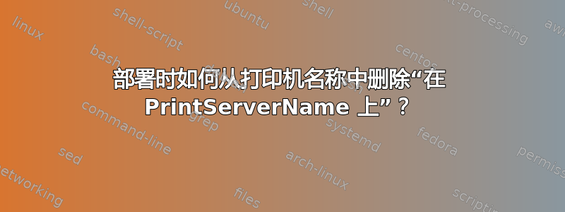 部署时如何从打印机名称中删除“在 PrintServerName 上”？