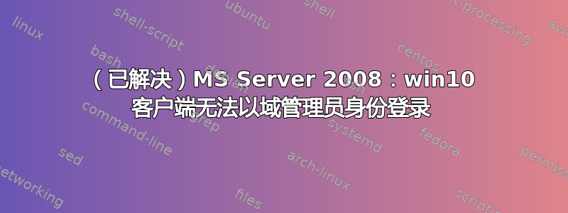 （已解决）MS Server 2008：win10 客户端无法以域管理员身份登录