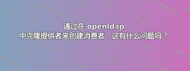 通过在 openldap 中克隆提供者来创建消费者，这有什么问题吗？