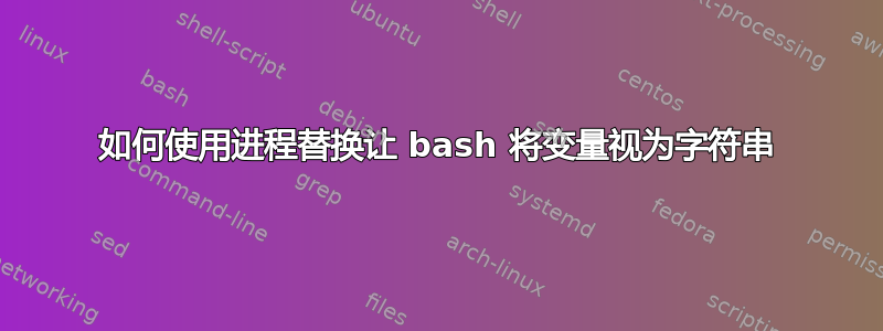 如何使用进程替换让 bash 将变量视为字符串