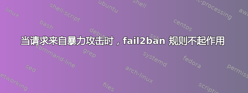 当请求来自暴力攻击时，fail2ban 规则不起作用