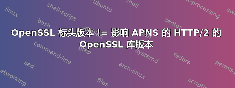 OpenSSL 标头版本 != 影响 APNS 的 HTTP/2 的 OpenSSL 库版本