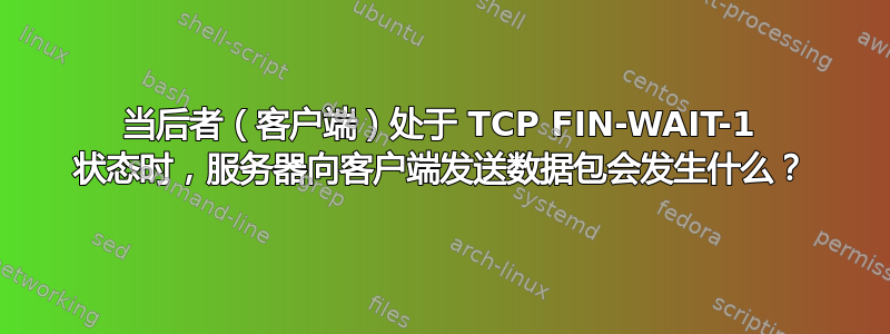 当后者（客户端）处于 TCP FIN-WAIT-1 状态时，服务器向客户端发送数据包会发生什么？