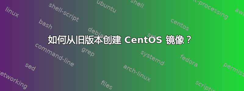 如何从旧版本创建 CentOS 镜像？