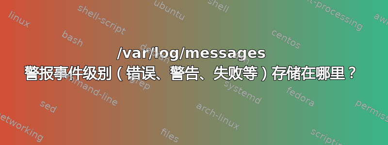 /var/log/messages 警报事件级别（错误、警告、失败等）存储在哪里？