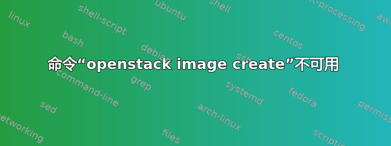 命令“openstack image create”不可用