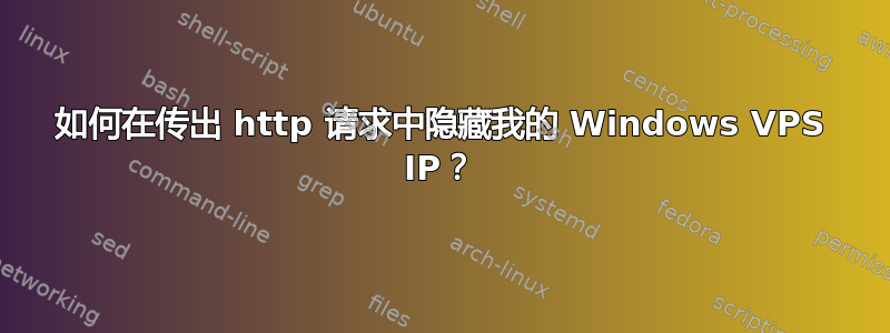 如何在传出 http 请求中隐藏我的 Windows VPS IP？