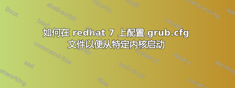 如何在 redhat 7 上配置 grub.cfg 文件以便从特定内核启动