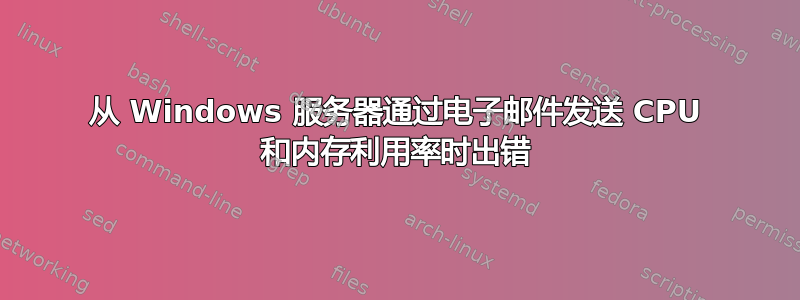 从 Windows 服务器通过电子邮件发送 CPU 和内存利用率时出错