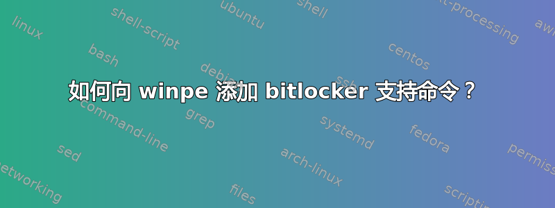 如何向 winpe 添加 bitlocker 支持命令？