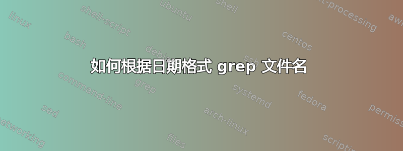 如何根据日期格式 grep 文件名