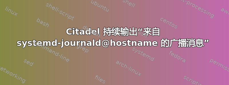 Citadel 持续输出“来自 systemd-journald@hostname 的广播消息”