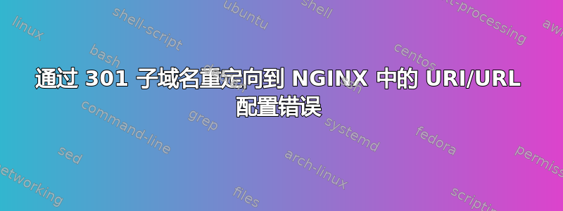 通过 301 子域名重定向到 NGINX 中的 URI/URL 配置错误