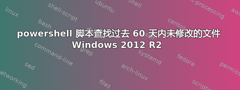 powershell 脚本查找过去 60 天内未修改的文件 Windows 2012 R2 