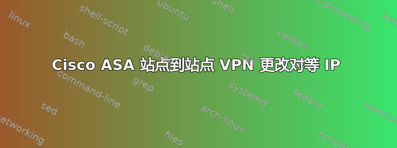 Cisco ASA 站点到站点 VPN 更改对等 IP