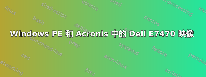 Windows PE 和 Acronis 中的 Dell E7470 映像