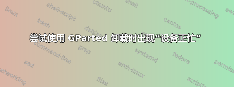 尝试使用 GParted 卸载时出现“设备正忙”