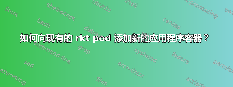 如何向现有的 rkt pod 添加新的应用程序容器？