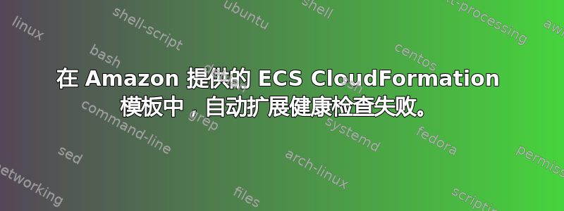 在 Amazon 提供的 ECS CloudFormation 模板中，自动扩展健康检查失败。