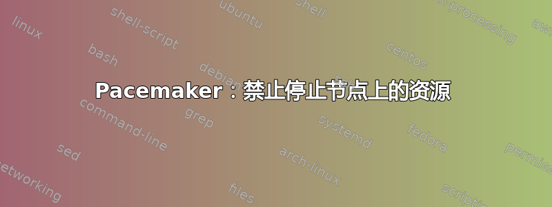 Pacemaker：禁止停止节点上的资源