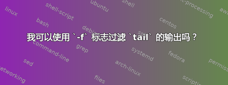 我可以使用 `-f` 标志过滤 `tail` 的输出吗？