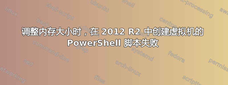 调整内存大小时，在 2012 R2 中创建虚拟机的 PowerShell 脚本失败