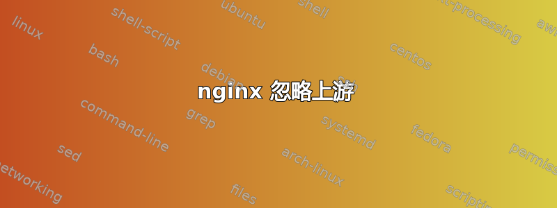 nginx 忽略上游