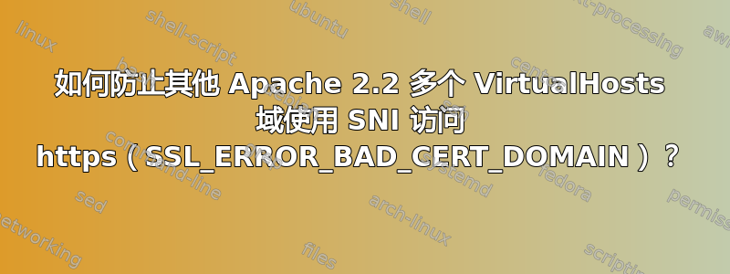 如何防止其他 Apache 2.2 多个 VirtualHosts 域使用 SNI 访问 https（SSL_ERROR_BAD_CERT_DOMAIN）？