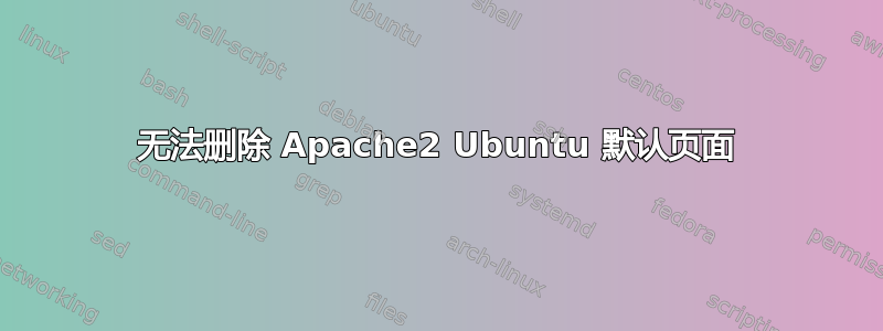 无法删除 Apache2 Ubuntu 默认页面