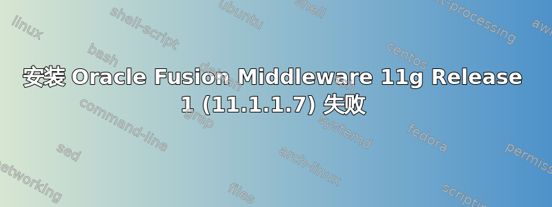 安装 Oracle Fusion Middleware 11g Release 1 (11.1.1.7) 失败